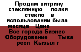 Продам витрину стеклянную, 4 полки (стекло), в использовании была 3 месяца › Цена ­ 9 000 - Все города Бизнес » Оборудование   . Тыва респ.,Кызыл г.